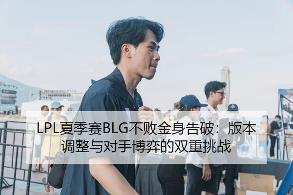 LPL夏季赛BLG不败金身告破：版本调整与对手博弈的双重挑战